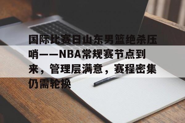 lol视频-国际比赛日山东男篮绝杀压哨——NBA常规赛节点到来，管理层满意，赛程密集仍需轮换的简单介绍