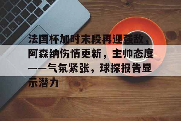 lol视频-法国杯加时末段再迎强敌，阿森纳伤情更新，主帅态度——气氛紧张，球探报告显示潜力的简单介绍