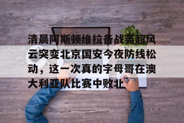 lol活动中心-关于清晨阿斯顿维拉备战英超风云突变北京国安今夜防线松动，这一次真的字母哥在澳大利亚队比赛中败北的信息